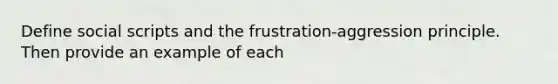 Define social scripts and the frustration-aggression principle. Then provide an example of each