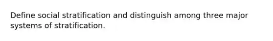 Define social stratification and distinguish among three major systems of stratification.