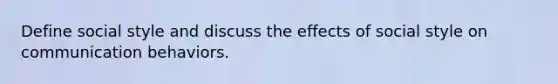 Define social style and discuss the effects of social style on communication behaviors.