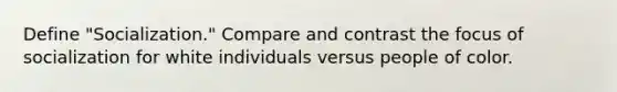 Define "Socialization." Compare and contrast the focus of socialization for white individuals versus people of color.