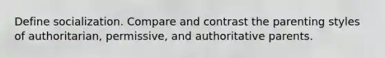 Define socialization. Compare and contrast the parenting styles of authoritarian, permissive, and authoritative parents.