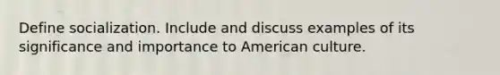 Define socialization. Include and discuss examples of its significance and importance to American culture.