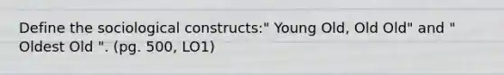 Define the sociological constructs:" Young Old, Old Old" and " Oldest Old ". (pg. 500, LO1)