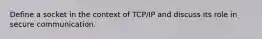 Define a socket in the context of TCP/IP and discuss its role in secure communication.