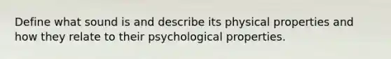 Define what sound is and describe its physical properties and how they relate to their psychological properties.