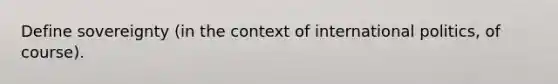 Define sovereignty (in the context of international politics, of course).