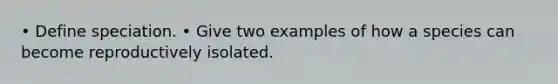 • Define speciation. • Give two examples of how a species can become reproductively isolated.