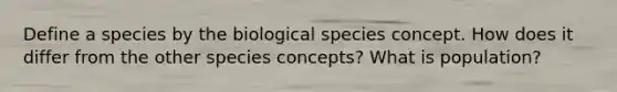 Define a species by the biological species concept. How does it differ from the other species concepts? What is population?