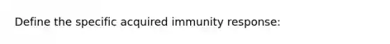 Define the specific acquired immunity response: