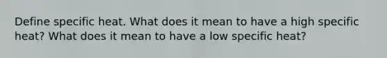 Define specific heat. What does it mean to have a high specific heat? What does it mean to have a low specific heat?