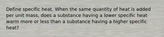 Define specific heat. When the same quantity of heat is added per unit mass, does a substance having a lower specific heat warm more or less than a substance having a higher specific heat?