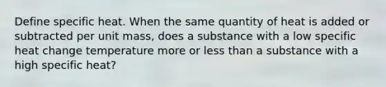 Define specific heat. When the same quantity of heat is added or subtracted per unit mass, does a substance with a low specific heat change temperature more or less than a substance with a high specific heat?