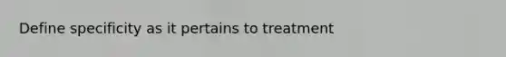 Define specificity as it pertains to treatment