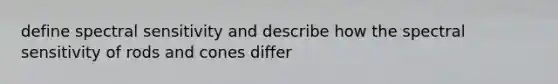 define spectral sensitivity and describe how the spectral sensitivity of rods and cones differ