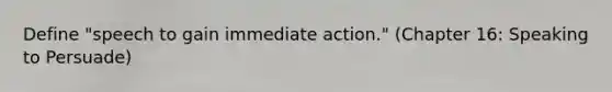 Define "speech to gain immediate action." (Chapter 16: Speaking to Persuade)