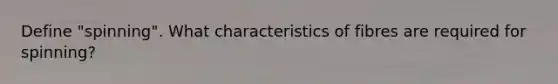 Define "spinning". What characteristics of fibres are required for spinning?