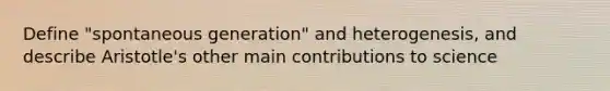 Define "spontaneous generation" and heterogenesis, and describe Aristotle's other main contributions to science