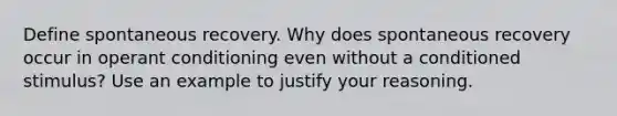 Define spontaneous recovery. Why does spontaneous recovery occur in operant conditioning even without a conditioned stimulus? Use an example to justify your reasoning.