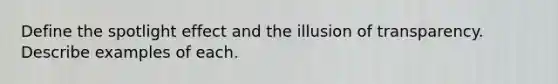 Define the spotlight effect and the illusion of transparency. Describe examples of each.