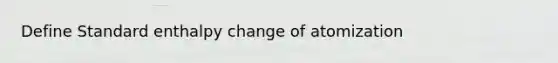 Define Standard enthalpy change of atomization