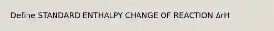 Define STANDARD ENTHALPY CHANGE OF REACTION ΔrH