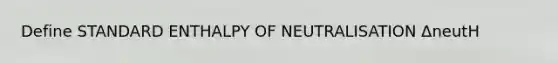 Define STANDARD ENTHALPY OF NEUTRALISATION ΔneutH