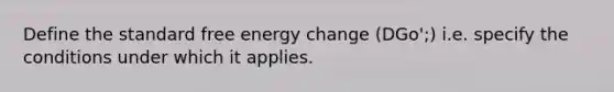 Define the standard free energy change (DGo';) i.e. specify the conditions under which it applies.