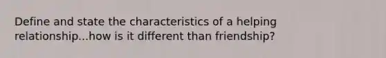 Define and state the characteristics of a helping relationship...how is it different than friendship?