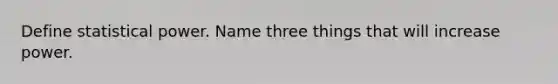 Define statistical power. Name three things that will increase power.