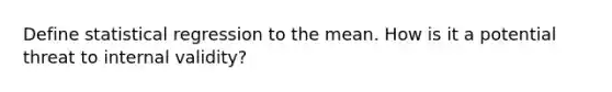 Define statistical regression to the mean. How is it a potential threat to internal validity?