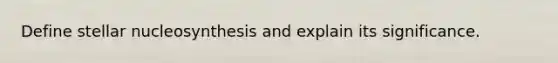 Define stellar nucleosynthesis and explain its significance.