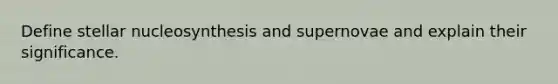 Define stellar nucleosynthesis and supernovae and explain their significance.