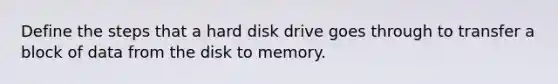 Define the steps that a hard disk drive goes through to transfer a block of data from the disk to memory.