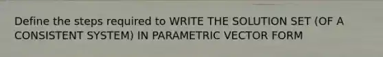 Define the steps required to WRITE THE SOLUTION SET (OF A CONSISTENT SYSTEM) IN PARAMETRIC VECTOR FORM