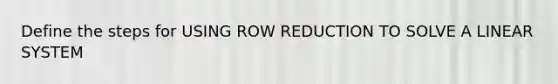 Define the steps for USING ROW REDUCTION TO SOLVE A LINEAR SYSTEM