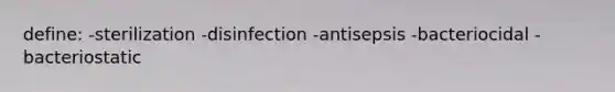 define: -sterilization -disinfection -antisepsis -bacteriocidal -bacteriostatic