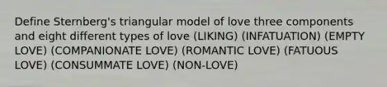 Define Sternberg's triangular model of love three components and eight different types of love (LIKING) (INFATUATION) (EMPTY LOVE) (COMPANIONATE LOVE) (ROMANTIC LOVE) (FATUOUS LOVE) (CONSUMMATE LOVE) (NON-LOVE)