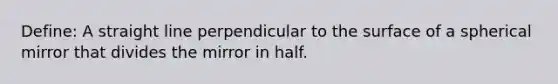 Define: A straight line perpendicular to the surface of a spherical mirror that divides the mirror in half.