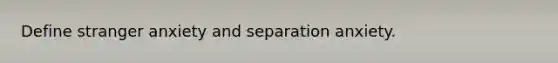 Define stranger anxiety and separation anxiety.