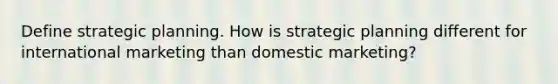 Define strategic planning. How is strategic planning different for international marketing than domestic marketing?