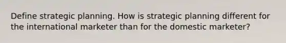 Define strategic planning. How is strategic planning different for the international marketer than for the domestic marketer?