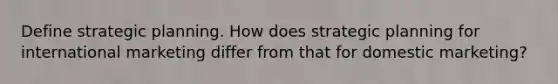 Define strategic planning. How does strategic planning for international marketing differ from that for domestic marketing?