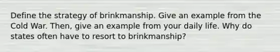 Define the strategy of brinkmanship. Give an example from the Cold War. Then, give an example from your daily life. Why do states often have to resort to brinkmanship?