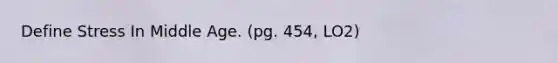Define Stress In Middle Age. (pg. 454, LO2)