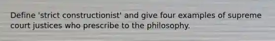 Define 'strict constructionist' and give four examples of supreme court justices who prescribe to the philosophy.