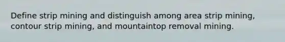 Define strip mining and distinguish among area strip mining, contour strip mining, and mountaintop removal mining.