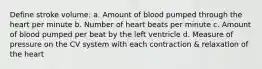 Define stroke volume: a. Amount of blood pumped through the heart per minute b. Number of heart beats per minute c. Amount of blood pumped per beat by the left ventricle d. Measure of pressure on the CV system with each contraction & relaxation of the heart