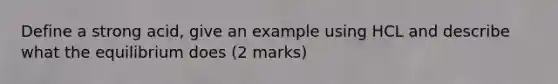 Define a strong acid, give an example using HCL and describe what the equilibrium does (2 marks)