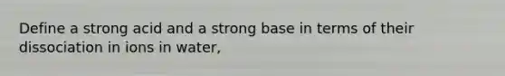 Define a strong acid and a strong base in terms of their dissociation in ions in water,