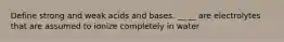 Define strong and weak acids and bases. __ __ are electrolytes that are assumed to ionize completely in water